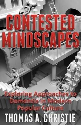 Contested Mindscapes: Exploring Approaches to Dementia in Modern Popular Culture - Thomas A. Christie - cover