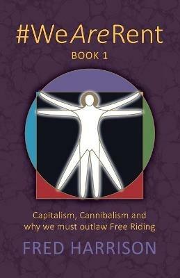#WeAreRent Book 1: Capitalism, Cannibalism and why we must outlaw Free Riding - Fred Harrison - cover