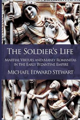 The Soldier's Life: Martial Virtues and Manly Romanitas in the Early Byzantine Empire - Michael Edward Stewart - cover