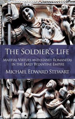 The Soldier's Life: Martial Virtues and Manly Romanitas in the Early Byzantine Empire - Michael Edward Stewart - cover