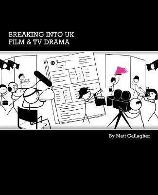 Breaking into UK Film and TV Drama: A Comprehensive Guide to Finding Work in UK Film and TV Drama for New Entrants and Graduates - Matt Gallagher - cover