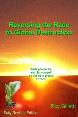 Reversing the Race to Global Destruction: Abandoning the Politics of Greed - Roy Gillett - cover