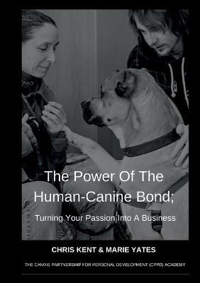 The Power Of The Human-Canine Bond; Turning Your Passion Into A Business - Chris Kent,Marie Yates - cover