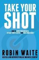 Take Your Shot: How To Grow Your Business, Attract More Clients, And Make More Money - Robin Waite - cover