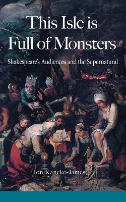 This Isle is Full of Monsters: Shakespeare's Audiences and the Supernatural - Jon Kaneko-James - cover