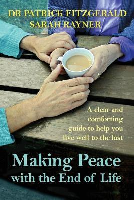 Making Peace with the End of Life: A clear and comforting guide to help you live well to the last - Sarah Rayner,Patrick Fitzgerald - cover