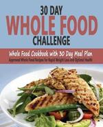 30 Day Whole Food Challenge: Whole Food Cookbook with 30 Day Meal Plan; Approved Whole Food Recipes for Rapid Weight Loss and Optimal Health