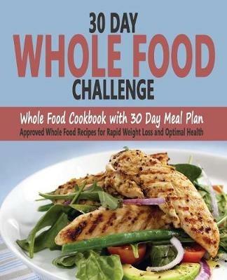 30 Day Whole Food Challenge: Whole Food Cookbook with 30 Day Meal Plan; Approved Whole Food Recipes for Rapid Weight Loss and Optimal Health - Christos Sarantos - cover