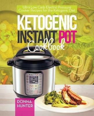 Ketogenic Instant Pot Cookbook: Ultra Low Carb Electric Pressure Cooker Recipes for the Ketogenic Diet - Donna Hunter - cover