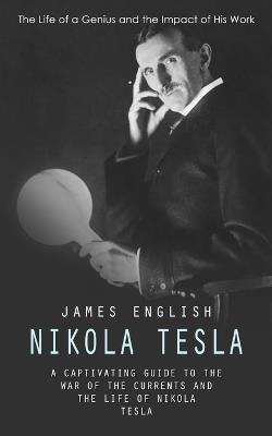 Nikola Tesla: The Life of a Genius and the Impact of His Work (A Captivating Guide to the War of the Currents and the Life of Nikola Tesla) - James English - cover