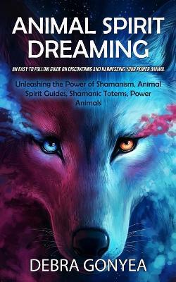 Animal Spirit Guides: An Easy to Follow Guide on Discovering and Harnessing Your Power Animal (Unleashing the Power of Shamanism, Animal Spirit Guides, Shamanic Totems, Power Animals) - Debra Gonyea - cover