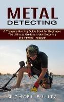 Metal Detecting: A Treasure Hunting Guide Book for Beginners (The Ultimate Guide to Metal Detecting and Finding Treasure)