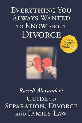 Everything You Always Wanted to Know About Divorce: Russell Alexander's Guide to Separation, Divorce and Family Law - Alexander Russell - cover