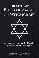 The Ultimate Book of Magic and Witchcraft: A How-to Book on the Practice of Magic Rituals and Spells - Pierre Macedo - cover