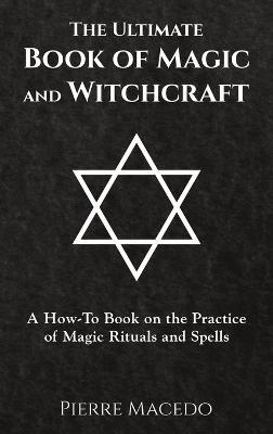 The Ultimate Book of Magic and Witchcraft: A How-To Book on the Practice of Magic Rituals and Spells - Pierre Macedo - cover
