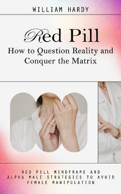 Red Pill: How to Question Reality and Conquer the Matrix (Red Pill Mindframe and Alpha Male Strategies to Avoid Female Manipulation) - William Hardy - cover