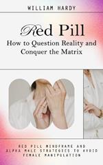Red Pill: How to Question Reality and Conquer the Matrix (Red Pill Mindframe and Alpha Male Strategies to Avoid Female Manipulation)