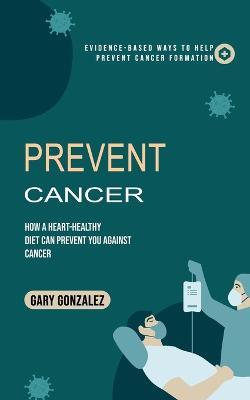 Prevent Cancer: Evidence-based Ways to Help Prevent Cancer Formation (How a Heart-healthy Diet Can Prevent You against Cancer) - Gary Gonzalez - cover