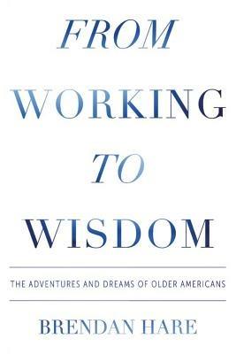From Working To Wisdom: The Adventures And Dreams Of Older Americans - Brendan Hare - cover