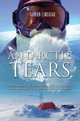 Antarctic Tears: Determination, Adversity, and the Pursuit of a Dream at the Bottom of the World - Aaron Linsdau - cover