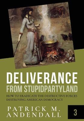 Deliverance from Stupidparty Land: How to Eradicate the Destructive Forces Destroying American Democracy - Patrick M Andendall - cover