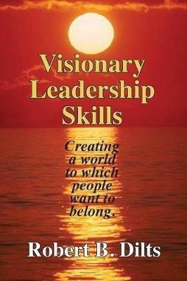 Visionary Leadership Skills: Creating a world to which people want to belong - Robert Brian Dilts - cover