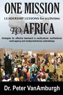 One Mission to Africa, Leadership Lessons for a Lifetime: Strategies for effective teamwork in multicultural, multinational, multi-agency and multijurisdictional undertakings. - Peter C Vanamburgh - cover