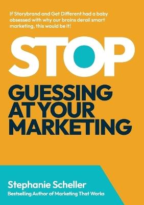 Stop Guessing at Your Marketing: The Simple Framework to Know What to Do & What to Drop - Stephanie Scheller - cover
