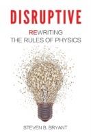 Disruptive: Rewriting the Rules of Physics - Steven B Bryant - cover