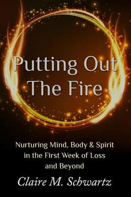 Putting Out the Fire: Nurturing Mind, Body & Spirit in the First Week of Loss and Beyond - Claire M Schwartz - cover