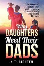 Why Daughters Need Their Dads: The Powerful Secrets That Will Help Any Woman Finally Reach Her Dreams
