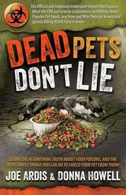Dead Pets Don't Lie: The Official and Imposing Undercover Report That Exposes What the FDA and Greedy Corporations Are Hiding about Popular Pet Foods - Joe Ardis,Donna Lee Howell - cover