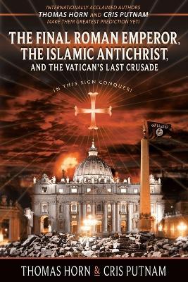 The Final Roman Emperor, The Islamic Antichrist, and the Vatican's Last Crusade - Thomas Horn,Cris Putnam - cover