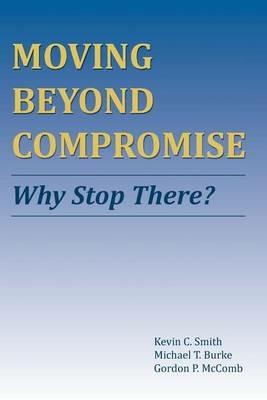 Moving Beyond Compromise: Why Stop There? - Kevin C Smith,Michael T Burke,Gordon P McComb - cover