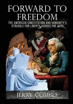 Forward To Freedom: The American Constitution and Humanity's Struggle for Liberty Across The Ages - Jerry Combee - cover