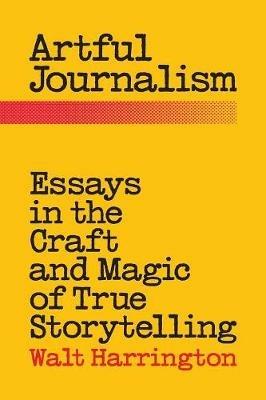 Artful Journalism: Essays in the Craft and Magic of True Storytelling - Walt Harrington - cover
