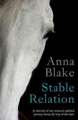 Stable Relation: A memoir of one woman's spirited journey home, by way of the barn - Anna M Blake - cover
