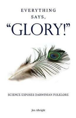 Everything Says, GLORY!: Science Exposes Darwinian Folklore - Jim Albright - cover