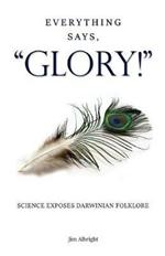 Everything Says, GLORY!: Science Exposes Darwinian Folklore