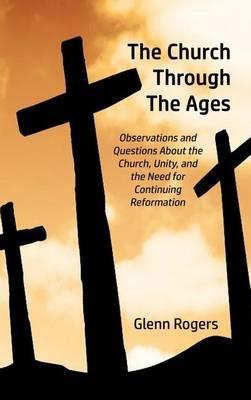 The Church Through The Ages: Observations and Questions About the Church, Unity, and the Need for Continuing Reformation - Glenn Rogers - cover