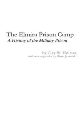 The Elmira Prison Camp - A History of the Military Prison - Diane Janowski,Clay W Holmes - cover