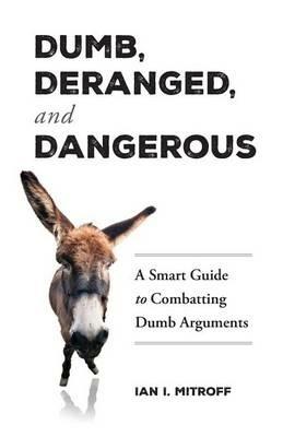 Dumb, Deranged, and Dangerous: A Smart Guide to Combatting Dumb Arguments - Ian I Mitroff - cover