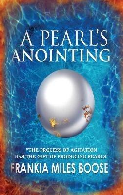 A Pearl's Anointing: The Process of Agitation has the gift of producing Pearls - Frankia Miles-Boose - cover