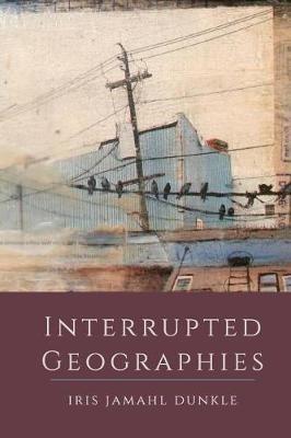 Interrupted Geographies - Iris Jamahl Dunkle - cover