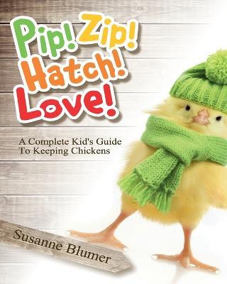 Pip! Zip! Hatch! Love!: A Complete Kid's Guide To Keeping Chickens - Susanne Blumer - cover
