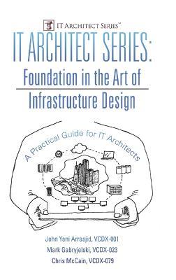 IT Architect Series: Foundation in the Art of Infrastructure Design: A Practical Guide for IT Architects - VCDX-001 John Yani Arrasjid,VCDX-023 Mark Gabryjelski,VCDX-079 Chris McCain - cover