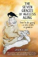 The Seven Graces of Ageless Aging: How To Die Young as Late in Life as Possible - Jason Elias - cover