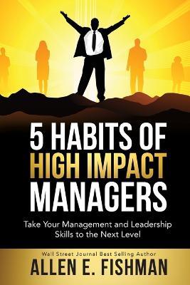 5 Habits of High Impact Managers: Take Your Management and Leadership Skills to the Next Level - Allen E Fishman - cover
