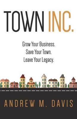 Town INC.: Grow Your Business. Save Your Town. Leave Your Legacy - Andrew M Davis - cover