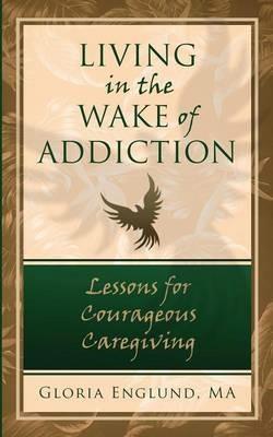 Living in the Wake of Addiction: Lessons for Courageous Caregiving - Ma Gloria Englund - cover